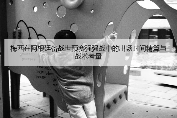 梅西在阿根廷备战世预赛强强战中的出场时间精算与战术考量